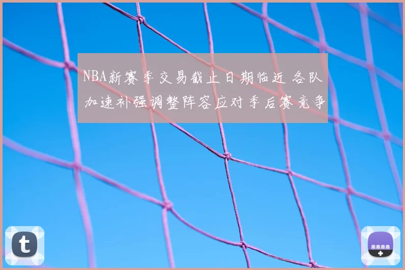 NBA新赛季交易截止日期临近 各队加速补强调整阵容应对季后赛竞争