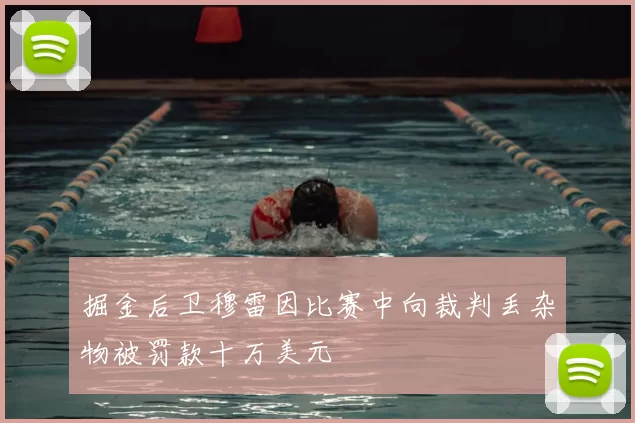 掘金后卫穆雷因比赛中向裁判丢杂物被罚款十万美元