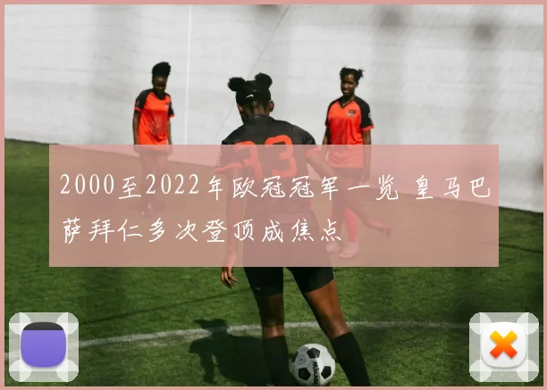 2000至2022年欧冠冠军一览 皇马巴萨拜仁多次登顶成焦点