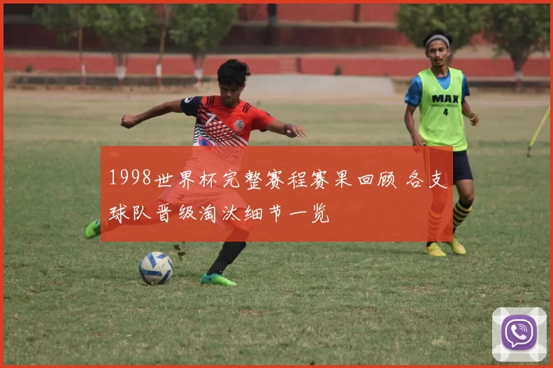 1998世界杯完整赛程赛果回顾 各支球队晋级淘汰细节一览