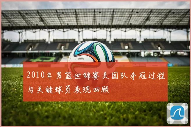 2010年男篮世锦赛美国队夺冠过程与关键球员表现回顾