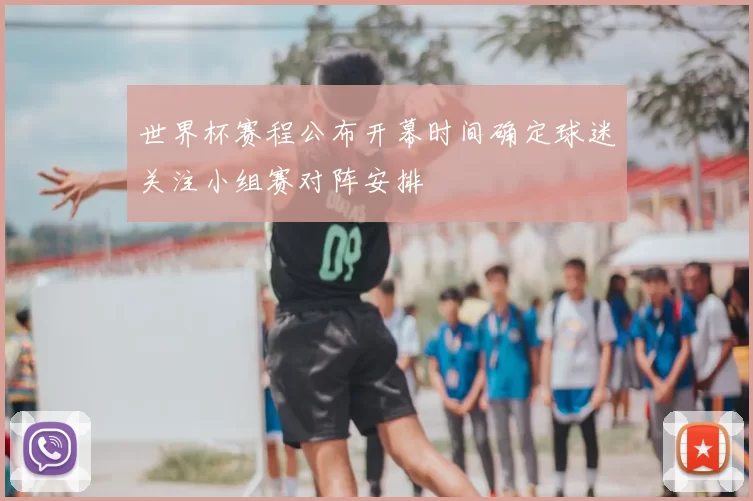 世界杯赛程公布开幕时间确定球迷关注小组赛对阵安排