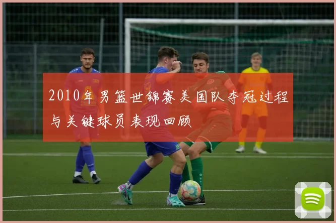 2010年男篮世锦赛美国队夺冠过程与关键球员表现回顾