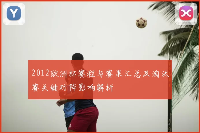 2012欧洲杯赛程与赛果汇总及淘汰赛关键对阵影响解析