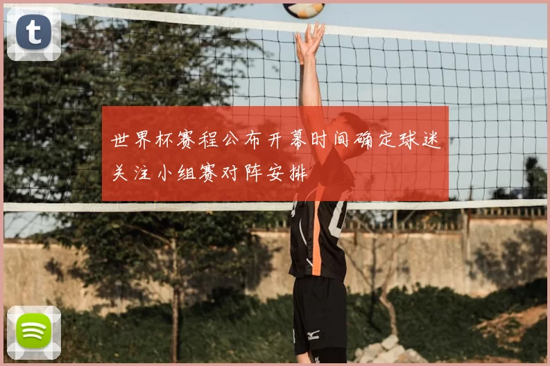 世界杯赛程公布开幕时间确定球迷关注小组赛对阵安排