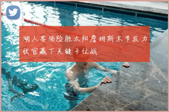 湖人客场险胜太阳詹姆斯末节发力收官赢下关键卡位战