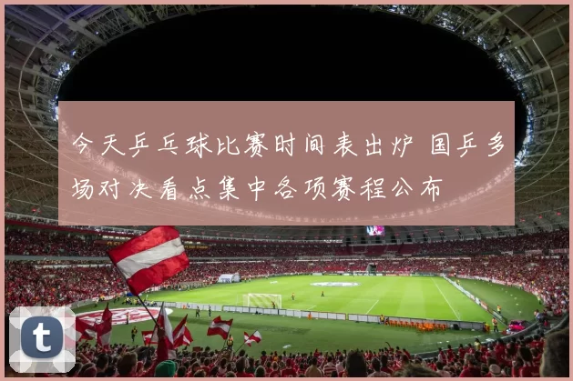今天乒乓球比赛时间表出炉 国乒多场对决看点集中各项赛程公布