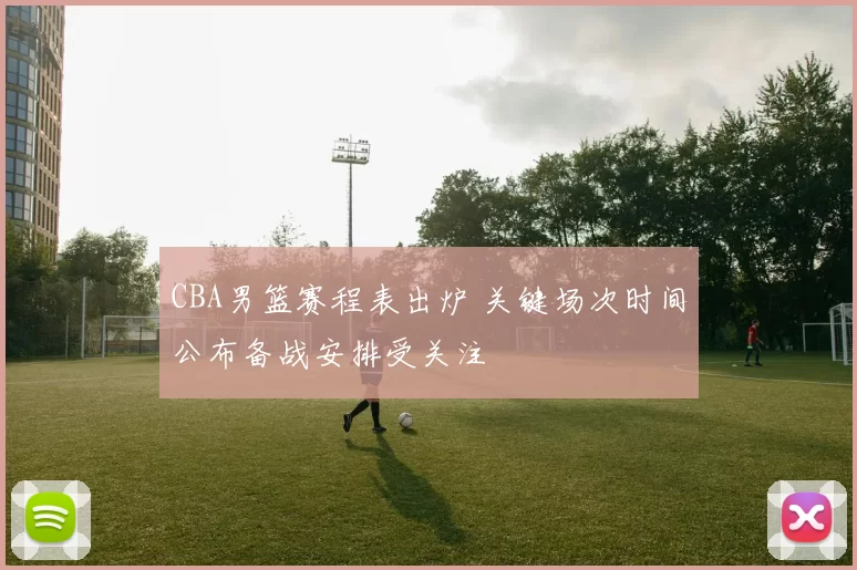 CBA男篮赛程表出炉 关键场次时间公布备战安排受关注