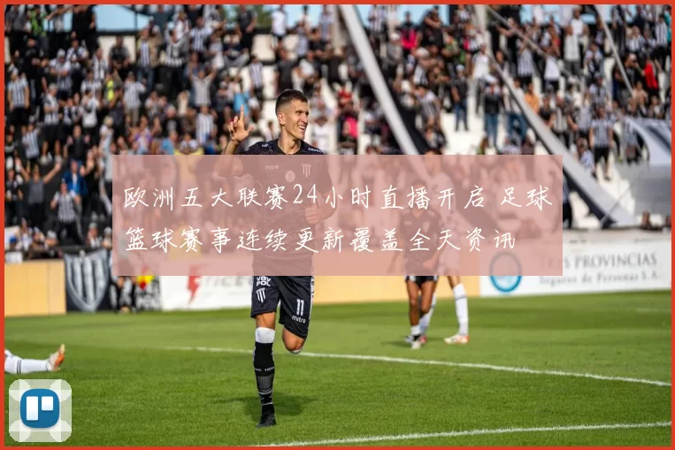 欧洲五大联赛24小时直播开启 足球篮球赛事连续更新覆盖全天资讯