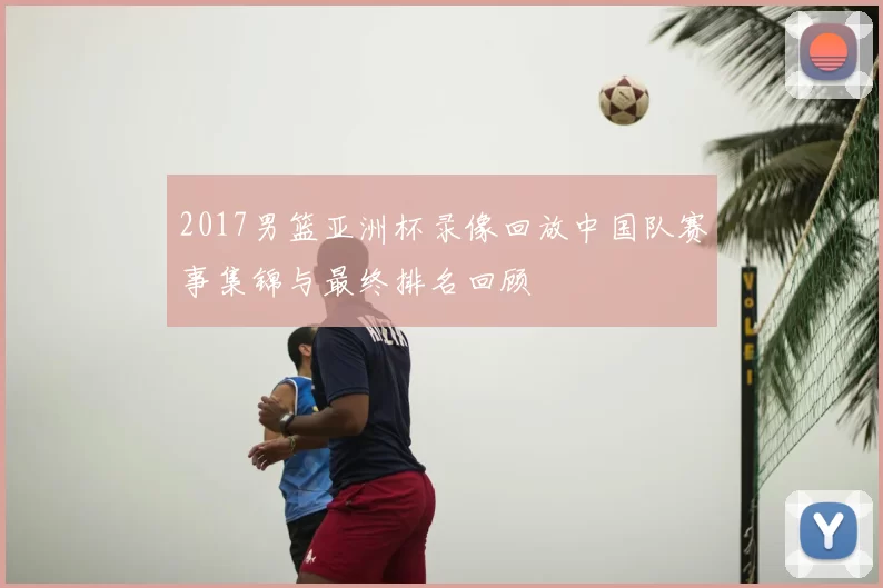2017男篮亚洲杯录像回放中国队赛事集锦与最终排名回顾