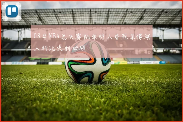 08年NBA总决赛凯尔特人夺冠录像湖人科比失利回顾