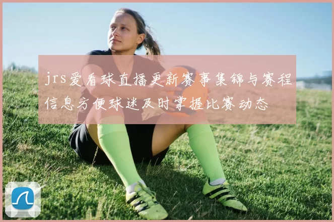 jrs爱看球直播更新赛事集锦与赛程信息方便球迷及时掌握比赛动态
