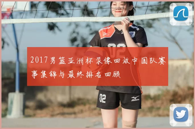 2017男篮亚洲杯录像回放中国队赛事集锦与最终排名回顾