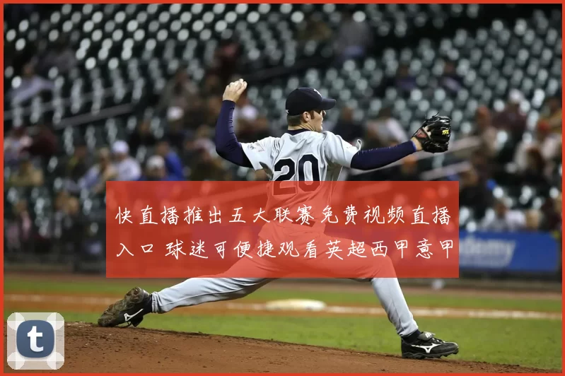 快直播推出五大联赛免费视频直播入口 球迷可便捷观看英超西甲意甲等赛事