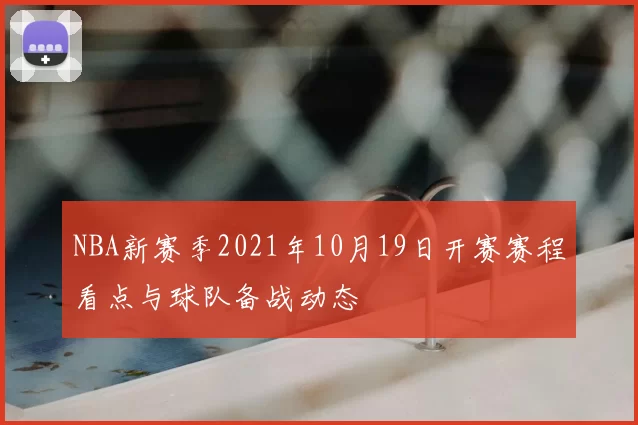 NBA新赛季2021年10月19日开赛赛程看点与球队备战动态
