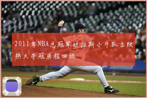 2011年NBA总冠军达拉斯小牛队击败热火夺冠历程回顾