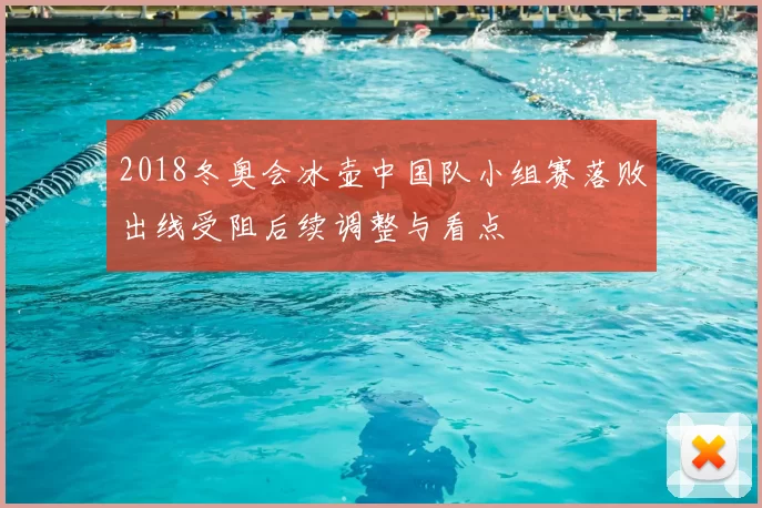 2018冬奥会冰壶中国队小组赛落败出线受阻后续调整与看点