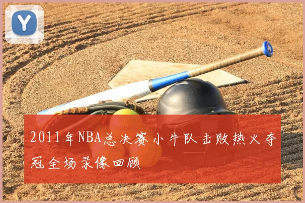 2011年NBA总决赛小牛队击败热火夺冠全场录像回顾