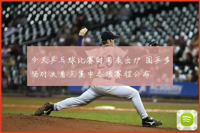 今天乒乓球比赛时间表出炉 国乒多场对决看点集中各项赛程公布