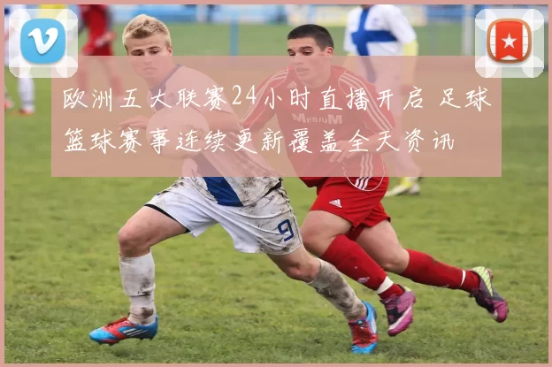欧洲五大联赛24小时直播开启 足球篮球赛事连续更新覆盖全天资讯
