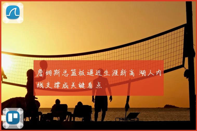 詹姆斯总篮板逼近生涯新高 湖人内线支撑成关键看点