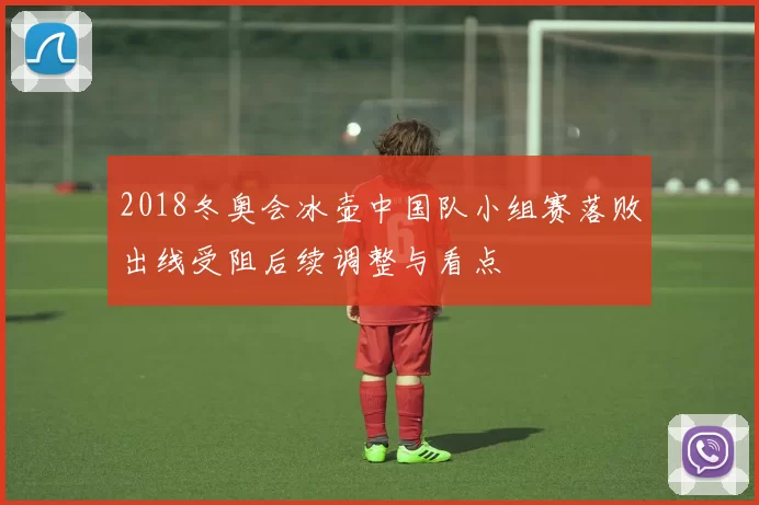 2018冬奥会冰壶中国队小组赛落败出线受阻后续调整与看点