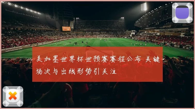 美加墨世界杯世预赛赛程公布 关键场次与出线形势引关注