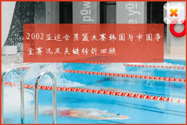 2002亚运会男篮决赛韩国与中国争金赛况及关键转折回顾