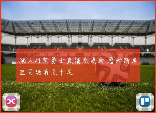 湖人对阵勇士直播表更新 詹姆斯库里同场看点十足