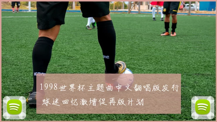 1998世界杯主题曲中文翻唱版发行 球迷回忆激增促再版计划