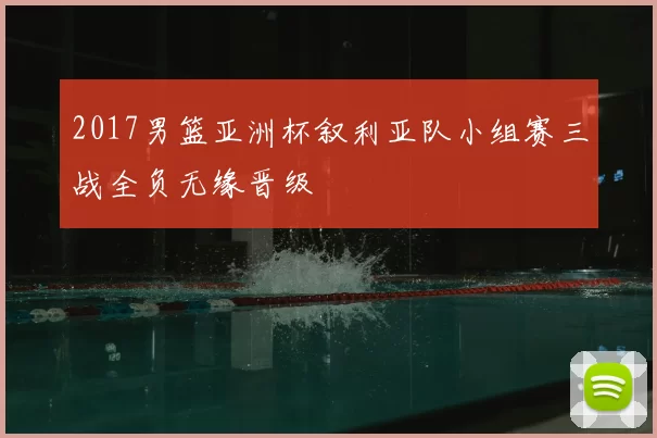 2017男篮亚洲杯叙利亚队小组赛三战全负无缘晋级