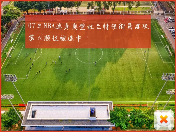 07年NBA选秀奥登杜兰特领衔易建联第六顺位被选中
