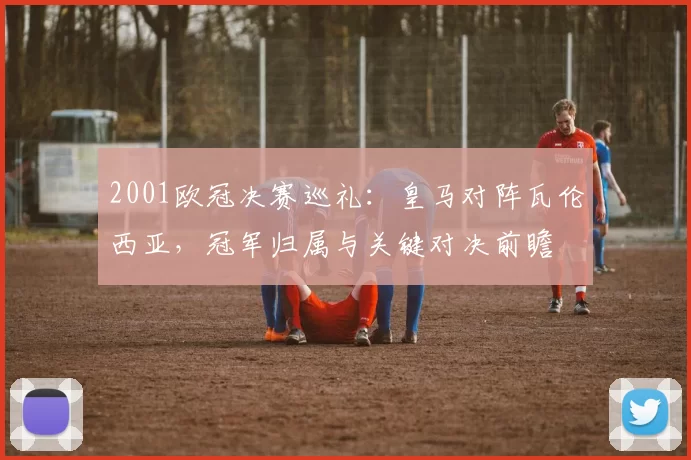 2001欧冠决赛巡礼:皇马对阵瓦伦西亚,冠军归属与关键对决前瞻