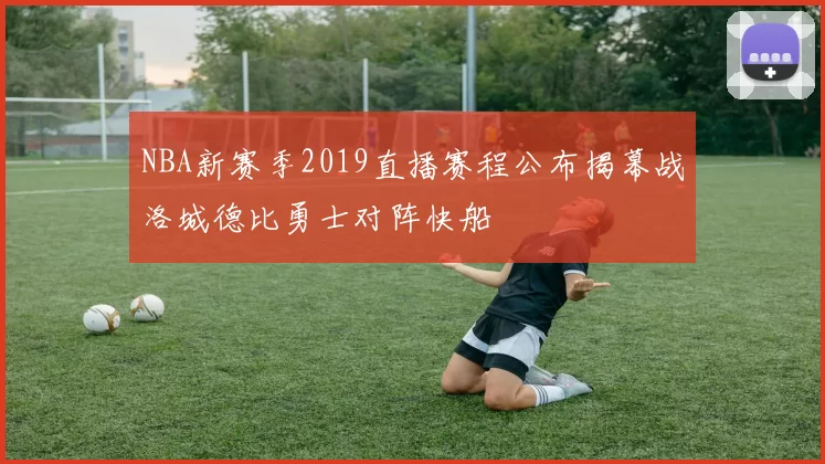 NBA新赛季2019直播赛程公布揭幕战洛城德比勇士对阵快船