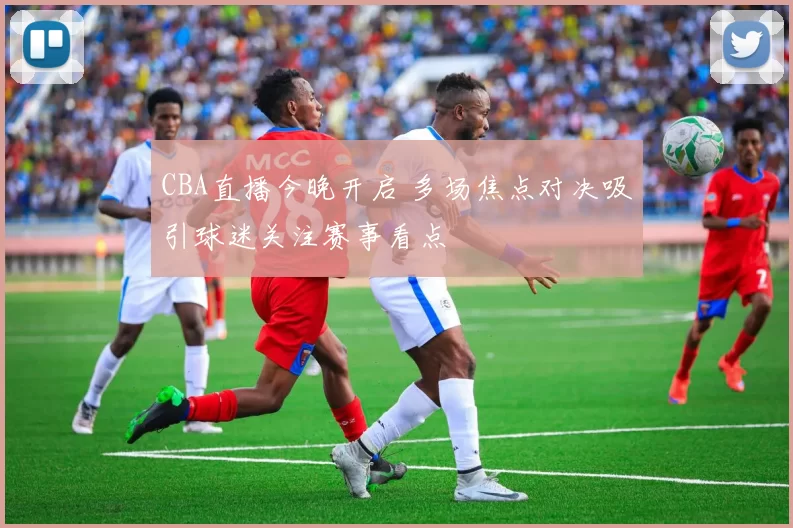 CBA直播今晚开启 多场焦点对决吸引球迷关注赛事看点