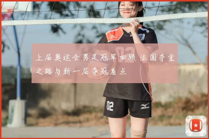 上届奥运会男足冠军回顾 法国夺金之路与新一届争冠看点