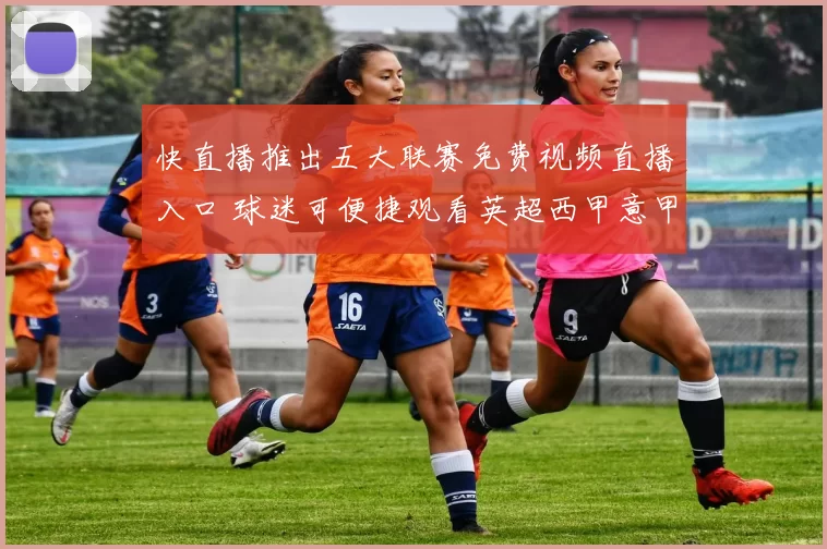 快直播推出五大联赛免费视频直播入口 球迷可便捷观看英超西甲意甲等赛事