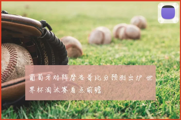 葡萄牙对阵摩洛哥比分预测出炉 世界杯淘汰赛看点前瞻