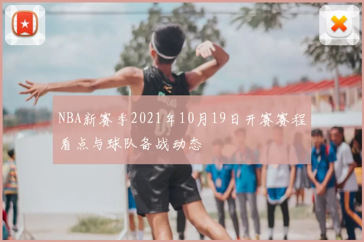 NBA新赛季2021年10月19日开赛赛程看点与球队备战动态