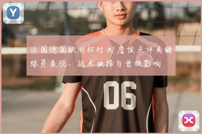 法国德国欧洲杯对决 詹俊点评关键球员表现、战术抉择与晋级影响