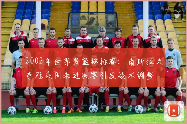 2002年世界男篮锦标赛:南斯拉夫夺冠美国未进决赛引发战术调整