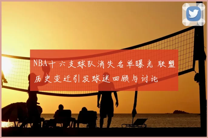 NBA十六支球队消失名单曝光 联盟历史变迁引发球迷回顾与讨论