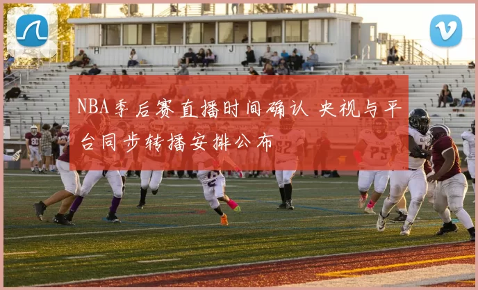 NBA季后赛直播时间确认 央视与平台同步转播安排公布