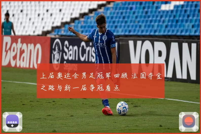 上届奥运会男足冠军回顾 法国夺金之路与新一届争冠看点