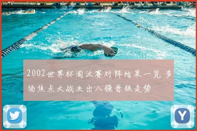 2002世界杯淘汰赛对阵结果一览 多场焦点大战决出八强晋级走势