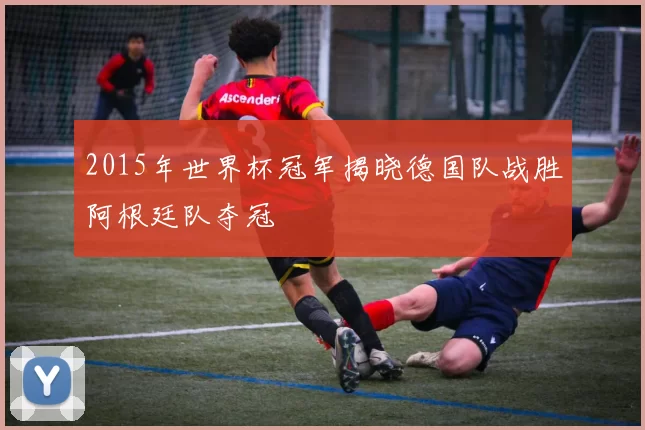 2015年世界杯冠军揭晓德国队战胜阿根廷队夺冠