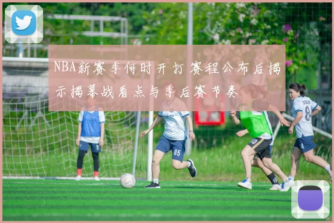 NBA新赛季何时开打 赛程公布后揭示揭幕战看点与季后赛节奏