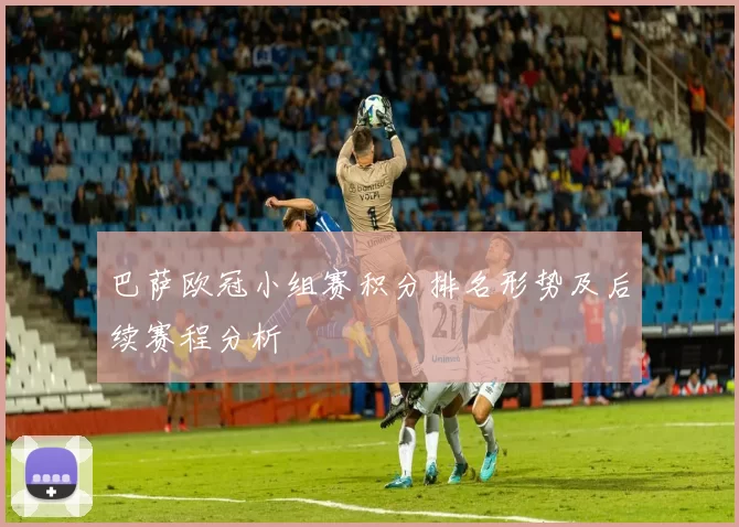 巴萨欧冠小组赛积分排名形势及后续赛程分析