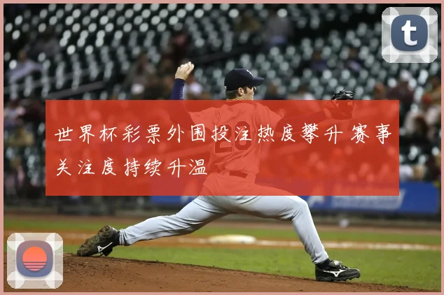 世界杯彩票外围投注热度攀升 赛事关注度持续升温