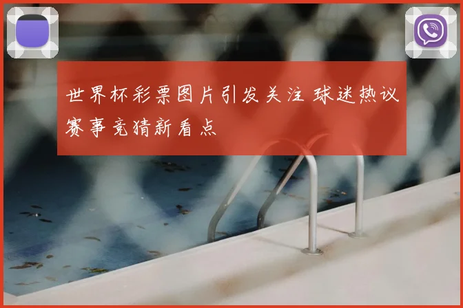 世界杯彩票图片引发关注 球迷热议赛事竞猜新看点